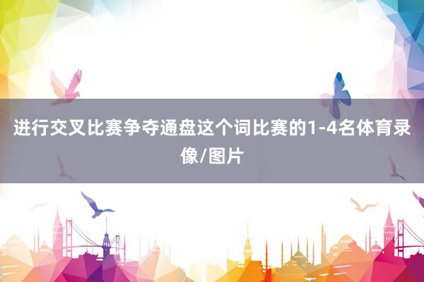 进行交叉比赛争夺通盘这个词比赛的1-4名体育录像/图片