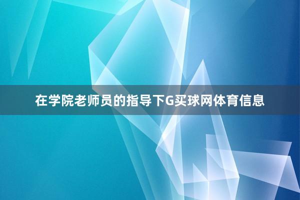 在学院老师员的指导下G买球网体育信息