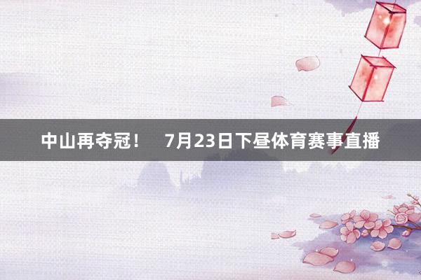 中山再夺冠！   7月23日下昼体育赛事直播