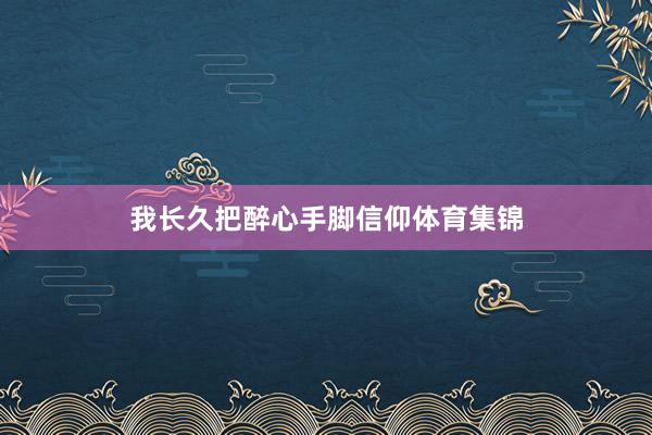 我长久把醉心手脚信仰体育集锦
