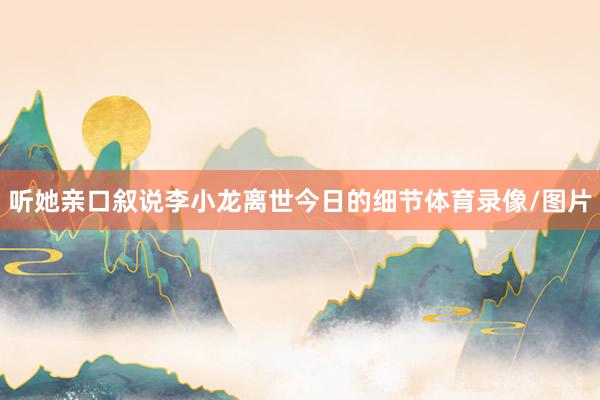 听她亲口叙说李小龙离世今日的细节体育录像/图片