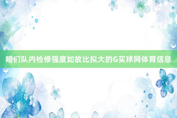 咱们队内检修强度如故比拟大的G买球网体育信息