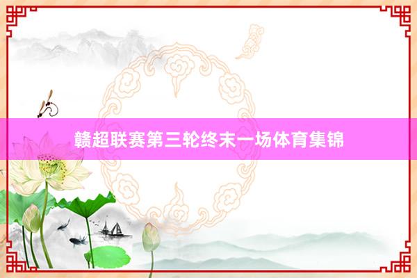 赣超联赛第三轮终末一场体育集锦
