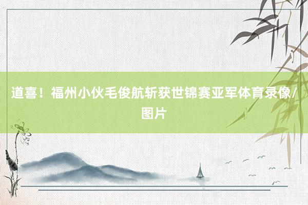 道喜！福州小伙毛俊航斩获世锦赛亚军体育录像/图片