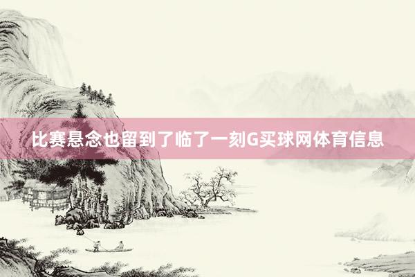 比赛悬念也留到了临了一刻G买球网体育信息