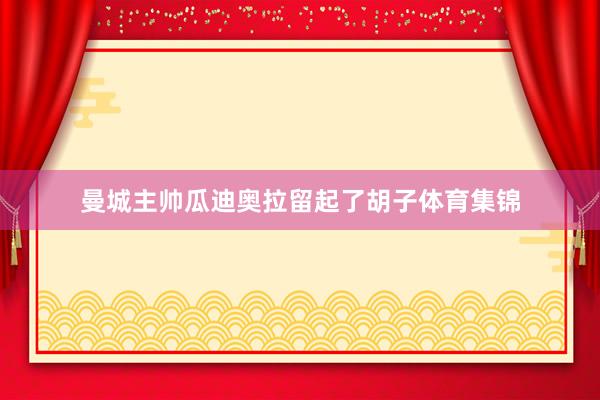 曼城主帅瓜迪奥拉留起了胡子体育集锦