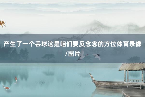 产生了一个丢球这是咱们要反念念的方位体育录像/图片
