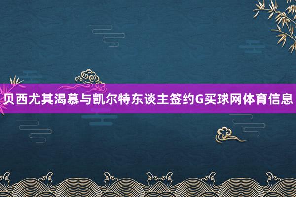 贝西尤其渴慕与凯尔特东谈主签约G买球网体育信息