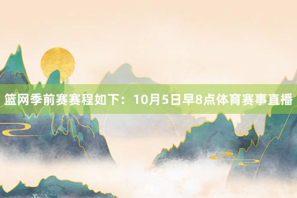 篮网季前赛赛程如下：10月5日早8点体育赛事直播