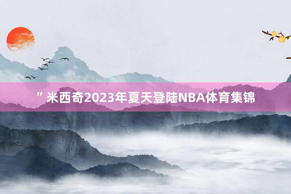 ”米西奇2023年夏天登陆NBA体育集锦