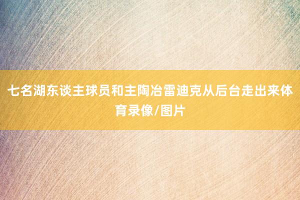 七名湖东谈主球员和主陶冶雷迪克从后台走出来体育录像/图片