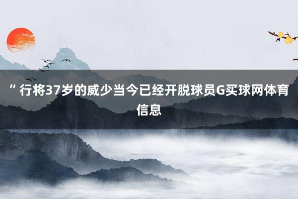 ”行将37岁的威少当今已经开脱球员G买球网体育信息