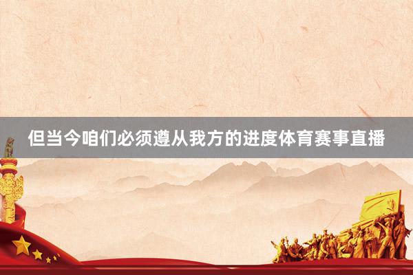 但当今咱们必须遵从我方的进度体育赛事直播