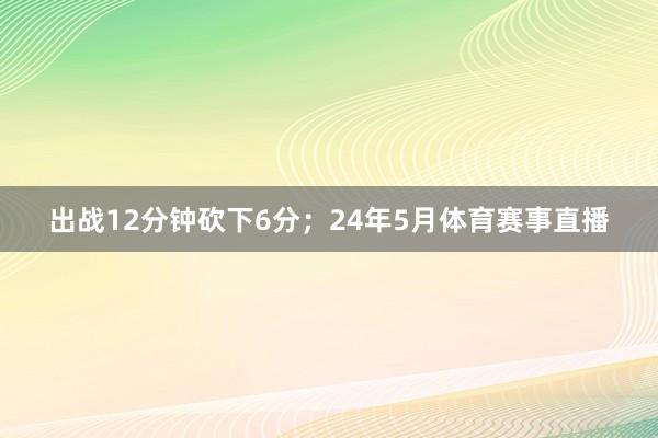 出战12分钟砍下6分；24年5月体育赛事直播