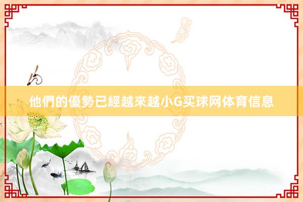 他們的優勢已經越來越小G买球网体育信息