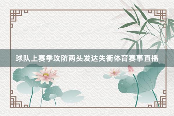 球队上赛季攻防两头发达失衡体育赛事直播