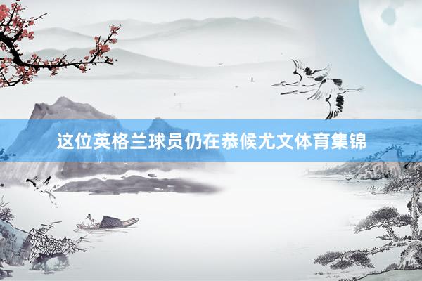 这位英格兰球员仍在恭候尤文体育集锦