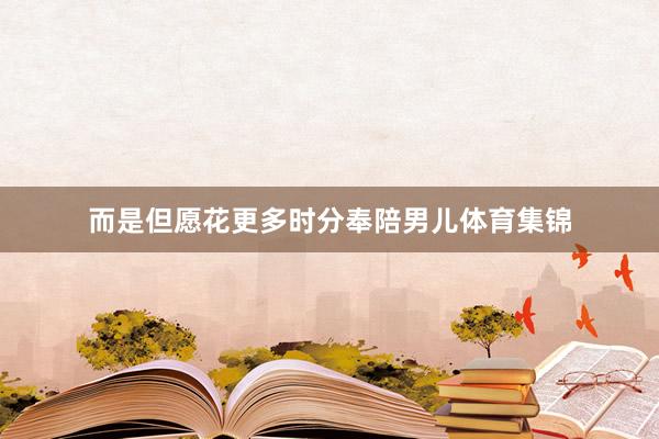 而是但愿花更多时分奉陪男儿体育集锦