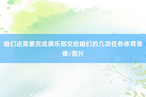 咱们还需要完成俱乐部交给咱们的几项任务体育录像/图片