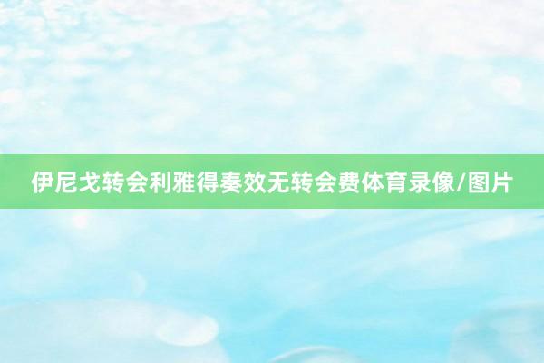 伊尼戈转会利雅得奏效无转会费体育录像/图片
