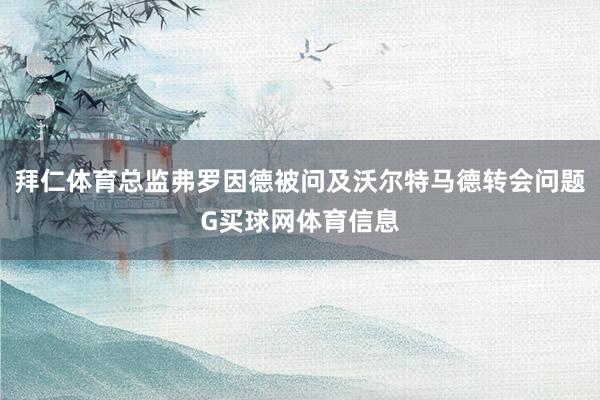 拜仁体育总监弗罗因德被问及沃尔特马德转会问题G买球网体育信息