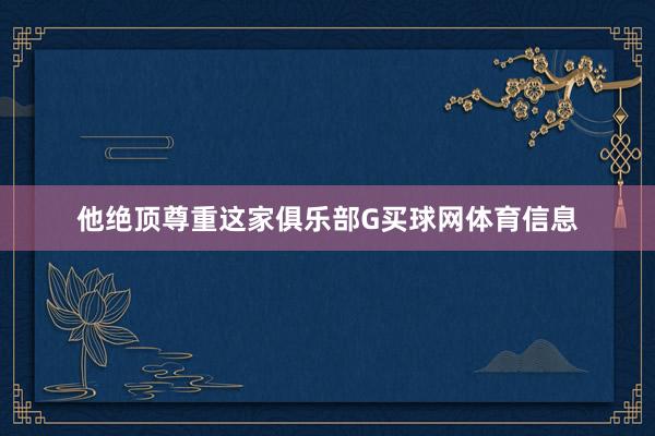他绝顶尊重这家俱乐部G买球网体育信息