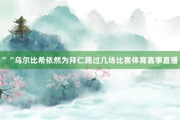 ”“乌尔比希依然为拜仁踢过几场比赛体育赛事直播
