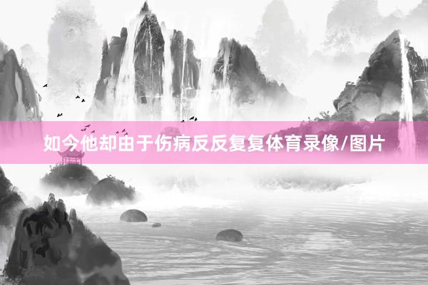 如今他却由于伤病反反复复体育录像/图片